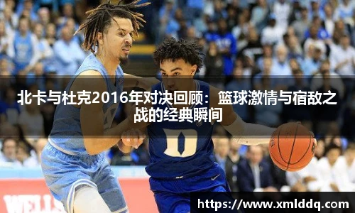 谈球吧北卡与杜克2016年对决回顾：篮球激情与宿敌之战的经典瞬间