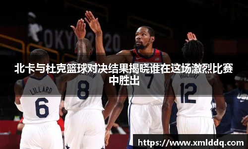 谈球吧北卡与杜克篮球对决结果揭晓谁在这场激烈比赛中胜出