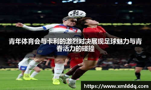 谈球吧青年体育会与卡利的激烈对决展现足球魅力与青春活力的碰撞