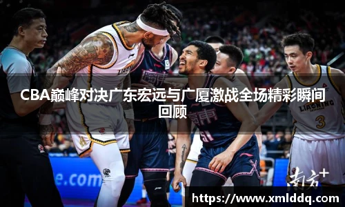 谈球吧CBA巅峰对决广东宏远与广厦激战全场精彩瞬间回顾